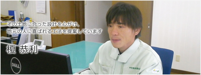 その土地にあった設計を心がけ、地元の人に喜ばれる工法を提案しています 榎 恭利